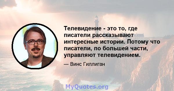 Телевидение - это то, где писатели рассказывают интересные истории. Потому что писатели, по большей части, управляют телевидением.