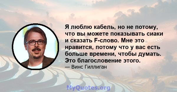 Я люблю кабель, но не потому, что вы можете показывать сиаки и сказать F-слово. Мне это нравится, потому что у вас есть больше времени, чтобы думать. Это благословение этого.