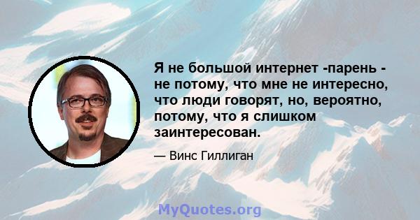 Я не большой интернет -парень - не потому, что мне не интересно, что люди говорят, но, вероятно, потому, что я слишком заинтересован.