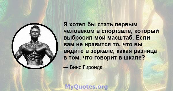 Я хотел бы стать первым человеком в спортзале, который выбросил мой масштаб. Если вам не нравится то, что вы видите в зеркале, какая разница в том, что говорит в шкале?