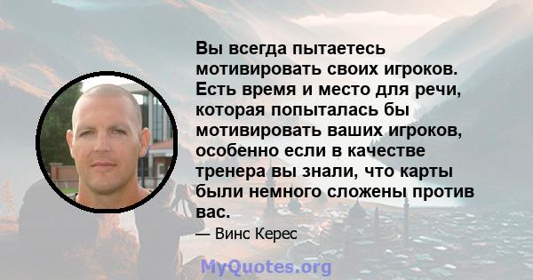 Вы всегда пытаетесь мотивировать своих игроков. Есть время и место для речи, которая попыталась бы мотивировать ваших игроков, особенно если в качестве тренера вы знали, что карты были немного сложены против вас.