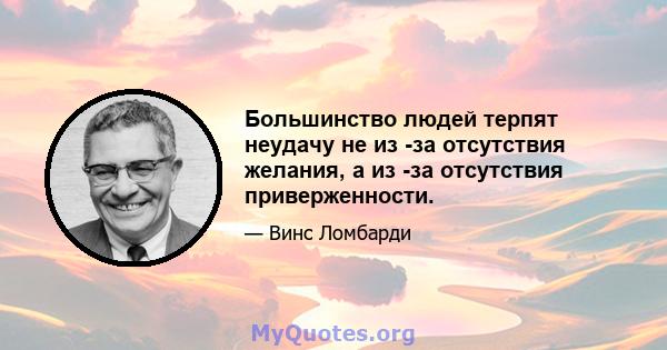 Большинство людей терпят неудачу не из -за отсутствия желания, а из -за отсутствия приверженности.