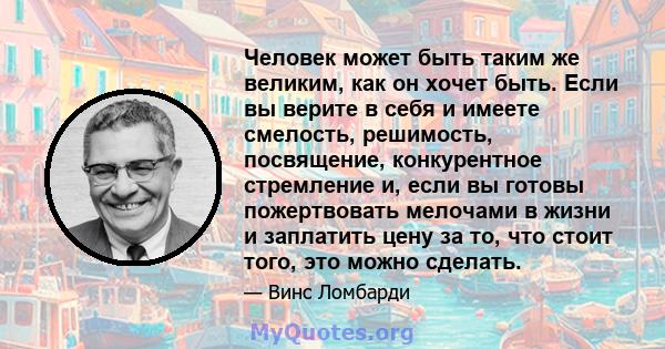 Человек может быть таким же великим, как он хочет быть. Если вы верите в себя и имеете смелость, решимость, посвящение, конкурентное стремление и, если вы готовы пожертвовать мелочами в жизни и заплатить цену за то, что 