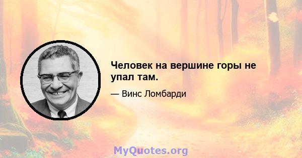 Человек на вершине горы не упал там.