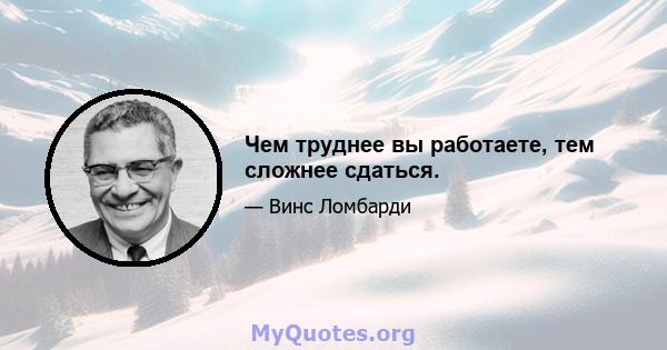 Чем труднее вы работаете, тем сложнее сдаться.