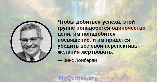 Чтобы добиться успеха, этой группе понадобится одиночество цели, им понадобится посвящение, и им придется убедить все свои перспективы желания жертвовать.