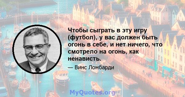 Чтобы сыграть в эту игру (футбол), у вас должен быть огонь в себе, и нет ничего, что смотрело на огонь, как ненависть.