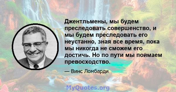 Джентльмены, мы будем преследовать совершенство, и мы будем преследовать его неустанно, зная все время, пока мы никогда не сможем его достичь. Но по пути мы поймаем превосходство.