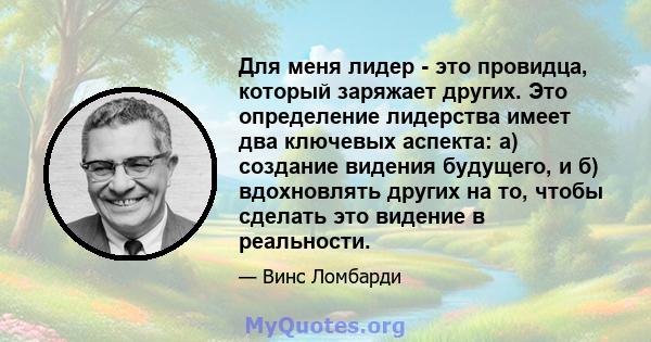 Для меня лидер - это провидца, который заряжает других. Это определение лидерства имеет два ключевых аспекта: а) создание видения будущего, и б) вдохновлять других на то, чтобы сделать это видение в реальности.