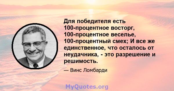 Для победителя есть 100-процентное восторг, 100-процентное веселье, 100-процентный смех; И все же единственное, что осталось от неудачника, - это разрешение и решимость.