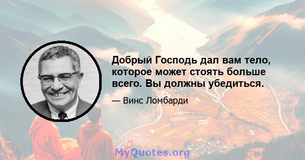 Добрый Господь дал вам тело, которое может стоять больше всего. Вы должны убедиться.