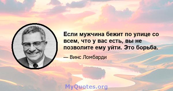 Если мужчина бежит по улице со всем, что у вас есть, вы не позволите ему уйти. Это борьба.