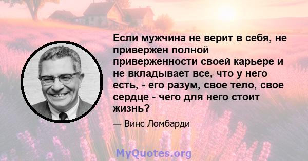 Если мужчина не верит в себя, не привержен полной приверженности своей карьере и не вкладывает все, что у него есть, - его разум, свое тело, свое сердце - чего для него стоит жизнь?