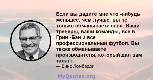 Если вы дадите мне что -нибудь меньшее, чем лучше, вы не только обманываете себя. Ваши тренеры, ваши команды, все в Грин -Бэй и все профессиональный футбол. Вы также обманываете производителя, который дал вам талант.