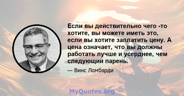 Если вы действительно чего -то хотите, вы можете иметь это, если вы хотите заплатить цену. А цена означает, что вы должны работать лучше и усерднее, чем следующий парень.