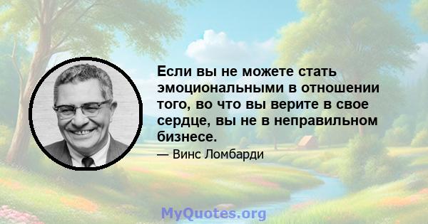 Если вы не можете стать эмоциональными в отношении того, во что вы верите в свое сердце, вы не в неправильном бизнесе.