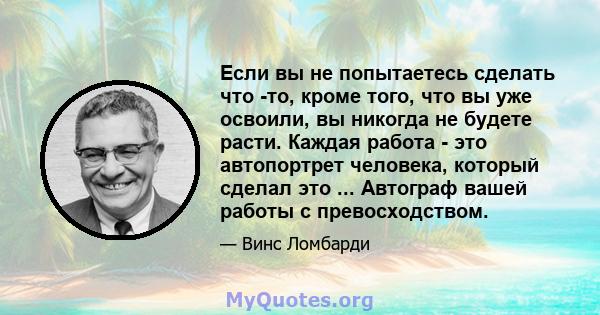 Если вы не попытаетесь сделать что -то, кроме того, что вы уже освоили, вы никогда не будете расти. Каждая работа - это автопортрет человека, который сделал это ... Автограф вашей работы с превосходством.