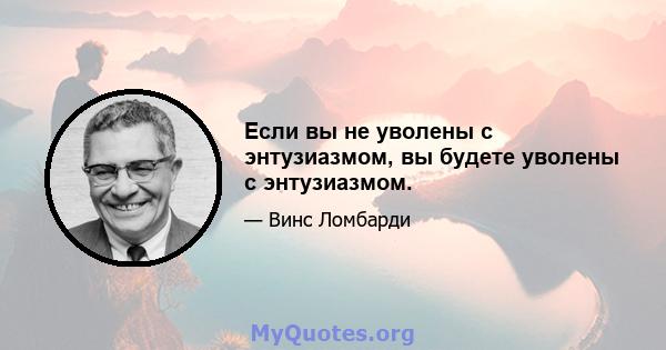 Если вы не уволены с энтузиазмом, вы будете уволены с энтузиазмом.