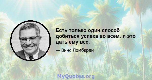 Есть только один способ добиться успеха во всем, и это дать ему все.