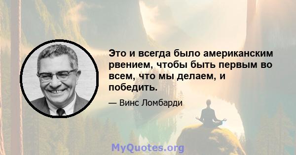 Это и всегда было американским рвением, чтобы быть первым во всем, что мы делаем, и победить.