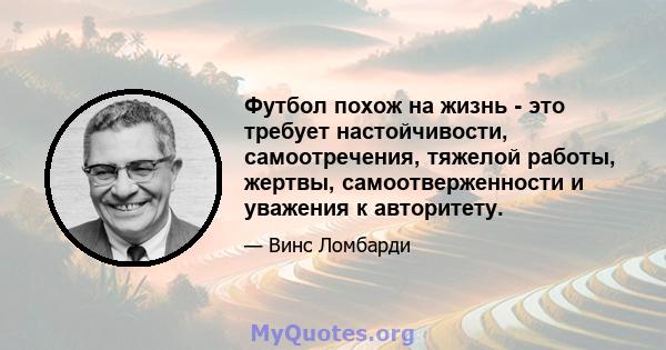 Футбол похож на жизнь - это требует настойчивости, самоотречения, тяжелой работы, жертвы, самоотверженности и уважения к авторитету.