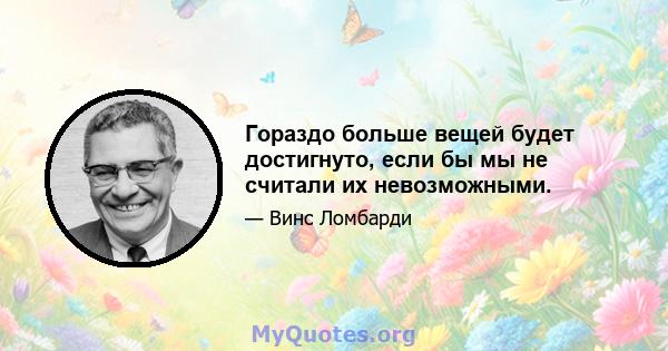 Гораздо больше вещей будет достигнуто, если бы мы не считали их невозможными.