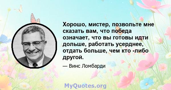 Хорошо, мистер, позвольте мне сказать вам, что победа означает, что вы готовы идти дольше, работать усерднее, отдать больше, чем кто -либо другой.