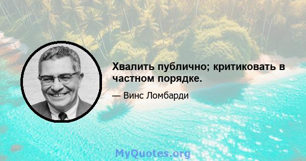 Хвалить публично; критиковать в частном порядке.