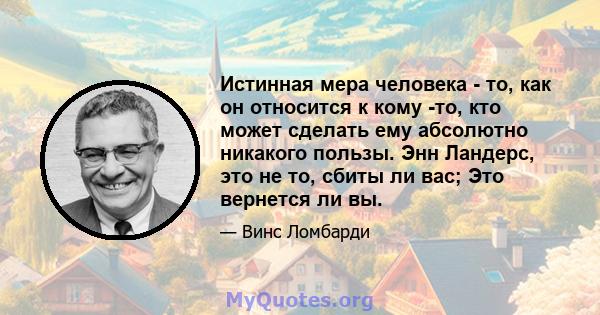 Истинная мера человека - то, как он относится к кому -то, кто может сделать ему абсолютно никакого пользы. Энн Ландерс, это не то, сбиты ли вас; Это вернется ли вы.