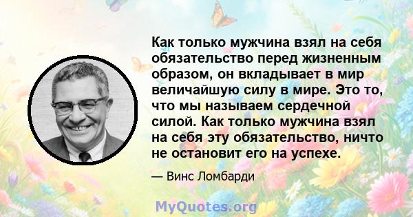 Как только мужчина взял на себя обязательство перед жизненным образом, он вкладывает в мир величайшую силу в мире. Это то, что мы называем сердечной силой. Как только мужчина взял на себя эту обязательство, ничто не