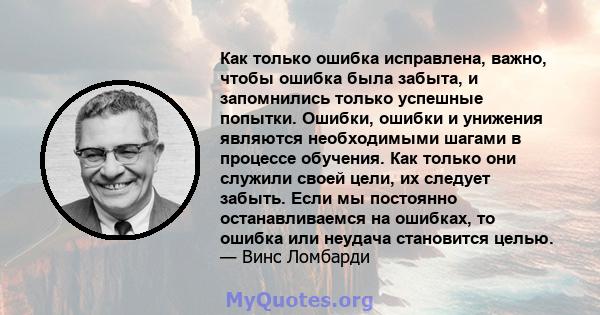 Как только ошибка исправлена, важно, чтобы ошибка была забыта, и запомнились только успешные попытки. Ошибки, ошибки и унижения являются необходимыми шагами в процессе обучения. Как только они служили своей цели, их