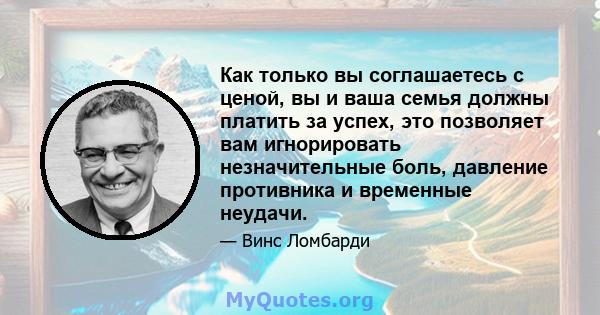 Как только вы соглашаетесь с ценой, вы и ваша семья должны платить за успех, это позволяет вам игнорировать незначительные боль, давление противника и временные неудачи.