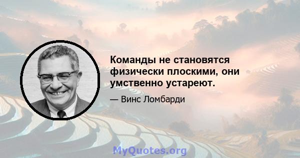 Команды не становятся физически плоскими, они умственно устареют.