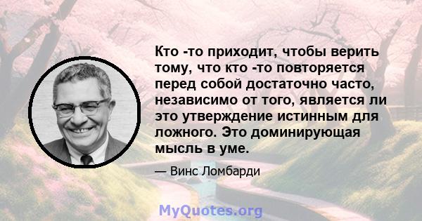 Кто -то приходит, чтобы верить тому, что кто -то повторяется перед собой достаточно часто, независимо от того, является ли это утверждение истинным для ложного. Это доминирующая мысль в уме.