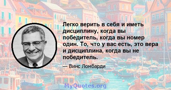 Легко верить в себя и иметь дисциплину, когда вы победитель, когда вы номер один. То, что у вас есть, это вера и дисциплина, когда вы не победитель.