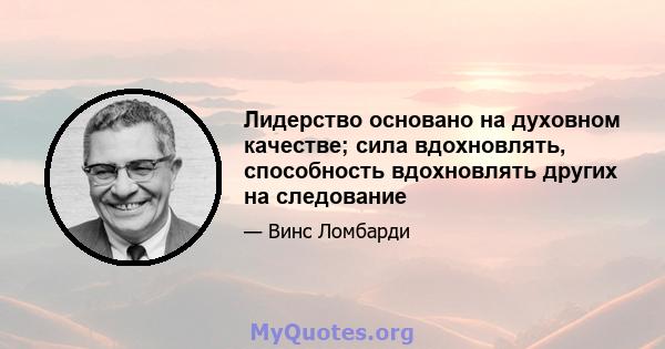 Лидерство основано на духовном качестве; сила вдохновлять, способность вдохновлять других на следование