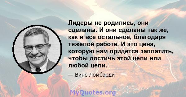 Лидеры не родились, они сделаны. И они сделаны так же, как и все остальное, благодаря тяжелой работе. И это цена, которую нам придется заплатить, чтобы достичь этой цели или любой цели.