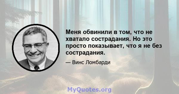 Меня обвинили в том, что не хватало сострадания. Но это просто показывает, что я не без сострадания.