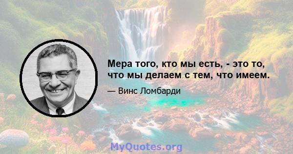 Мера того, кто мы есть, - это то, что мы делаем с тем, что имеем.