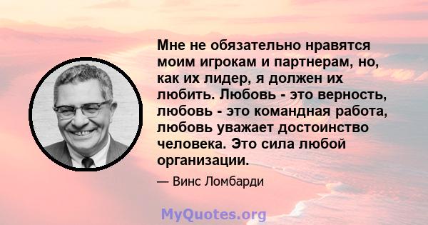 Мне не обязательно нравятся моим игрокам и партнерам, но, как их лидер, я должен их любить. Любовь - это верность, любовь - это командная работа, любовь уважает достоинство человека. Это сила любой организации.