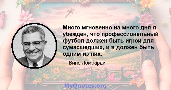 Много мгновенно на много дня я убежден, что профессиональный футбол должен быть игрой для сумасшедших, и я должен быть одним из них.