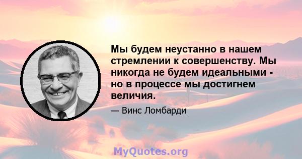 Мы будем неустанно в нашем стремлении к совершенству. Мы никогда не будем идеальными - но в процессе мы достигнем величия.