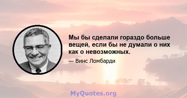 Мы бы сделали гораздо больше вещей, если бы не думали о них как о невозможных.