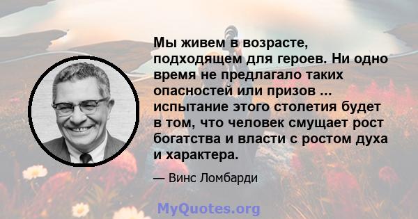 Мы живем в возрасте, подходящем для героев. Ни одно время не предлагало таких опасностей или призов ... испытание этого столетия будет в том, что человек смущает рост богатства и власти с ростом духа и характера.