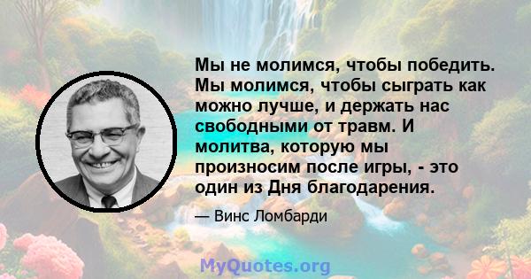 Мы не молимся, чтобы победить. Мы молимся, чтобы сыграть как можно лучше, и держать нас свободными от травм. И молитва, которую мы произносим после игры, - это один из Дня благодарения.