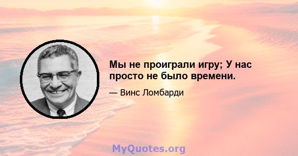 Мы не проиграли игру; У нас просто не было времени.