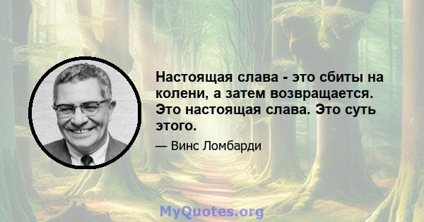 Настоящая слава - это сбиты на колени, а затем возвращается. Это настоящая слава. Это суть этого.