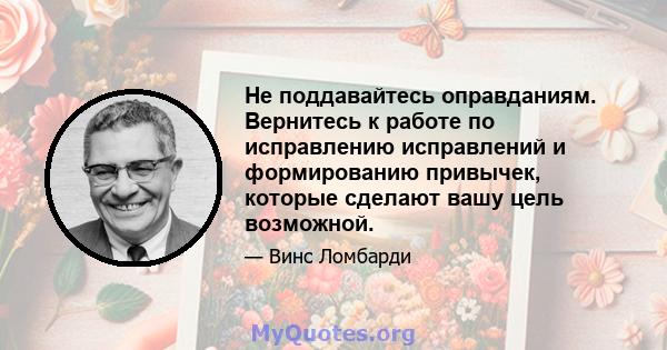 Не поддавайтесь оправданиям. Вернитесь к работе по исправлению исправлений и формированию привычек, которые сделают вашу цель возможной.