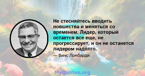 Не стесняйтесь вводить новшества и меняться со временем. Лидер, который остается все еще, не прогрессирует, и он не останется лидером надолго.