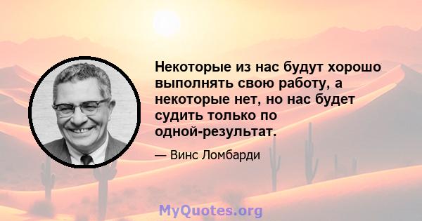 Некоторые из нас будут хорошо выполнять свою работу, а некоторые нет, но нас будет судить только по одной-результат.